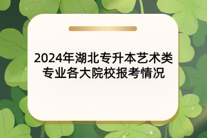 2024年湖北專升本藝術(shù)類專業(yè)各大院校報(bào)考情況匯總