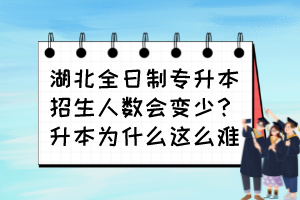 湖北全日制專升本招生人數會變少？升本為什么這么難？