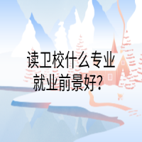 讀衛(wèi)校什么專業(yè)就業(yè)前景好？