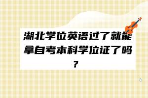 湖北學(xué)位英語(yǔ)過(guò)了就能拿自考本科學(xué)位證了嗎？