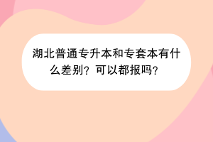 湖北普通專升本和專套本有什么差別？可以都報嗎？