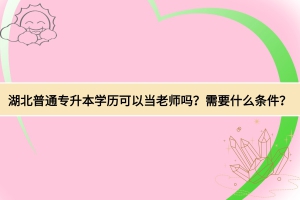湖北普通專升本學(xué)歷可以當老師嗎？需要什么條件？