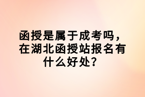 函授是屬于成考嗎，在湖北函授站報(bào)名有什么好處？