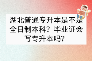 湖北普通專升本是不是全日制本科？畢業(yè)證會寫專升本嗎？