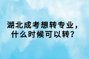 湖北成考想轉(zhuǎn)專業(yè)，什么時(shí)候可以轉(zhuǎn)？