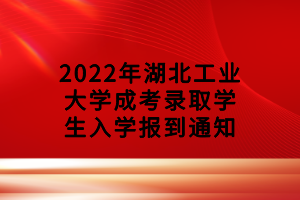 2022年湖北工業(yè)大學成考錄取學生入學報到通知