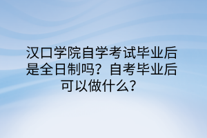 漢口學(xué)院自學(xué)考試畢業(yè)后是全日制嗎？自考畢業(yè)后可以做什么？