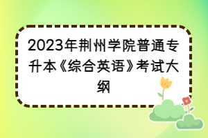 2023年荊州學(xué)院普通專(zhuān)升本《綜合英語(yǔ)》考試大綱