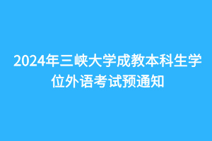 2024年三峽大學成教本科生學位外語考試預通知