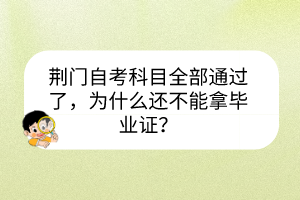 荊門自考科目全部通過了，為什么還不能拿畢業(yè)證？