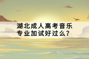 湖北成人高考音樂專業(yè)加試好過么？