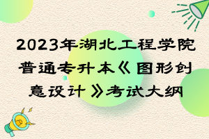 2023年湖北工程學院普通專升本《圖形創(chuàng)意設(shè)計》考試大綱