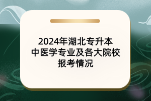 2024年湖北專升本中醫(yī)學(xué)專業(yè)及院校報(bào)考情況