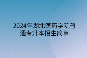 2024年湖北醫(yī)藥學(xué)院專升本招生簡章