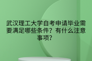 武漢理工大學自考申請畢業(yè)需要滿足哪些條件？有什么注意事項？