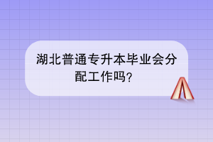 湖北普通專升本畢業(yè)會分配工作嗎？
