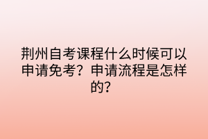 荊州自考課程什么時候可以申請免考？申請流程是怎樣的？