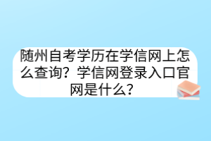 隨州自考學(xué)歷在學(xué)信網(wǎng)上怎么查詢？學(xué)信網(wǎng)登錄入口官網(wǎng)是什么？