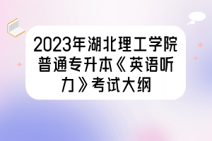 2023年湖北理工學院普通專升本《英語聽力》考試大綱