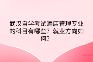 武漢自學(xué)考試酒店管理專業(yè)的科目有哪些？就業(yè)方向如何？