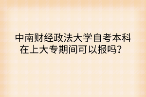 中南財經(jīng)政法大學(xué)自考本科在上大專期間可以報嗎？