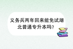 義務(wù)兵兩年回來能免試湖北普通專升本嗎？