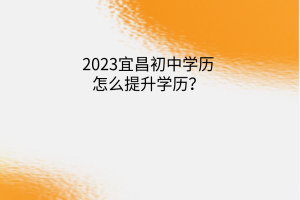 2023宜昌初中學歷怎么提升學歷？