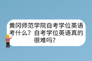 黃岡師范學(xué)院自考學(xué)位英語(yǔ)考什么？自考學(xué)位英語(yǔ)真的很難嗎？