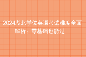 2024湖北學(xué)位英語(yǔ)考試難度全面解析：零基礎(chǔ)也能過(guò)！