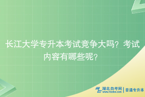 長江大學(xué)專升本考試競爭大嗎？考試內(nèi)容有哪些？