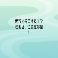 武漢光谷英才技工學校地址、位置在哪里？