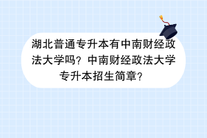 湖北普通專升本有中南財(cái)經(jīng)政法大學(xué)嗎？中南財(cái)經(jīng)政法大學(xué)專升本招生簡章？