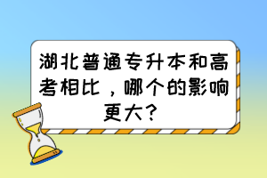 湖北普通專升本和高考相比，哪個的影響更大？