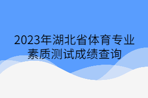 2023年湖北省體育專業(yè)素質(zhì)測試成績查詢