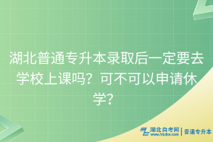湖北普通專升本錄取后一定要去學(xué)校上課嗎？可不可以申請休學(xué)？
