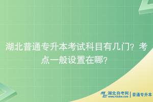 湖北普通專升本考試科目有幾門？考點一般設(shè)置在哪？