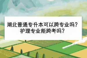 湖北普通專升本可以跨專業(yè)嗎？護理專業(yè)能跨考嗎？