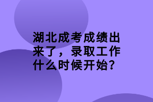 湖北成考成績出來了，錄取工作什么時候開始？