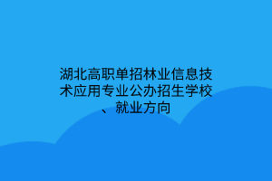 湖北高職單招林業(yè)信息技術(shù)應(yīng)用專業(yè)公辦招生學(xué)校、就業(yè)方向