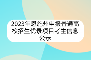 2023年恩施州申報(bào)普通高校招生優(yōu)錄項(xiàng)目考生信息公示