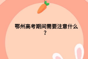 鄂州高考期間需要注意什么？