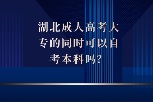 湖北成人高考大專的同時(shí)可以自考本科嗎？