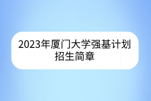 2023年廈門大學(xué)強(qiáng)基計(jì)劃招生簡章