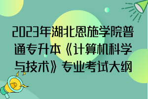 2023年湖北恩施學(xué)院普通專升本《計算機(jī)科學(xué)與技術(shù)》專業(yè)考試大綱