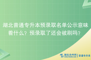 湖北普通專升本預(yù)錄取名單公示意味著什么？預(yù)錄取了還會被刷嗎？