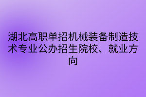 湖北高職單招機械裝備制造技術專業(yè)公辦招生院校、就業(yè)方向