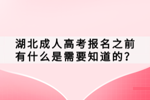 湖北成人高考報(bào)名之前有什么是需要知道的？