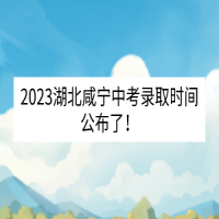 2023湖北咸寧中考錄取時間公布了！