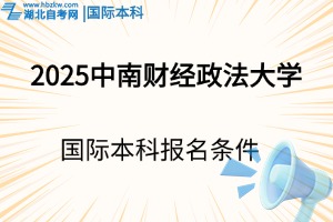 2025年中南財經(jīng)政法大學國際本科報名條件是什么？