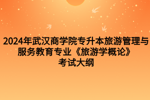 2024年武漢商學院專升本旅游管理與服務教育專業(yè)《旅游學概論》考試大綱